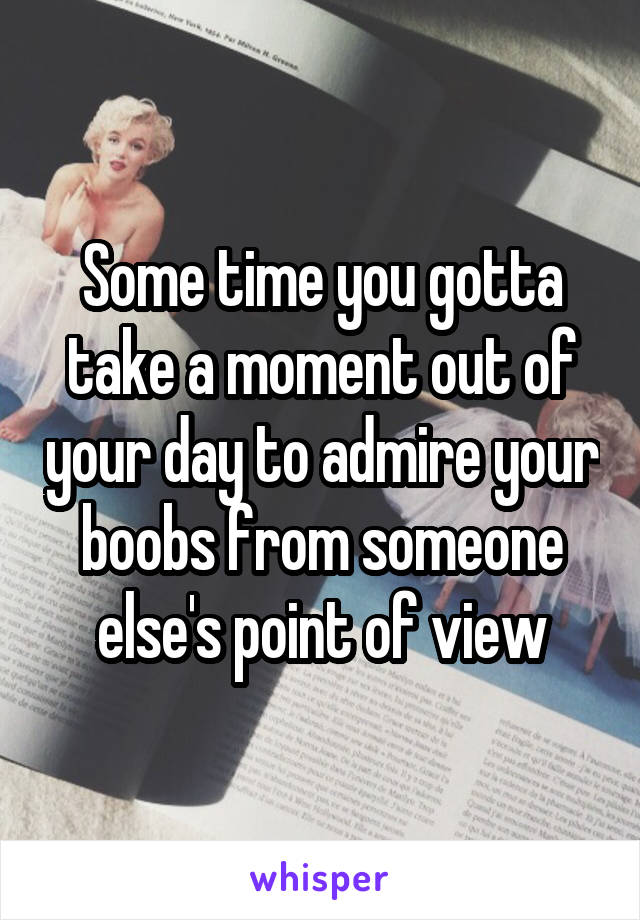 Some time you gotta take a moment out of your day to admire your boobs from someone else's point of view