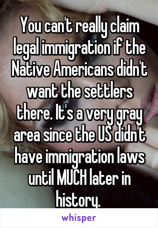 You can't really claim legal immigration if the Native Americans didn't want the settlers there. It's a very gray area since the US didn't have immigration laws until MUCH later in history. 