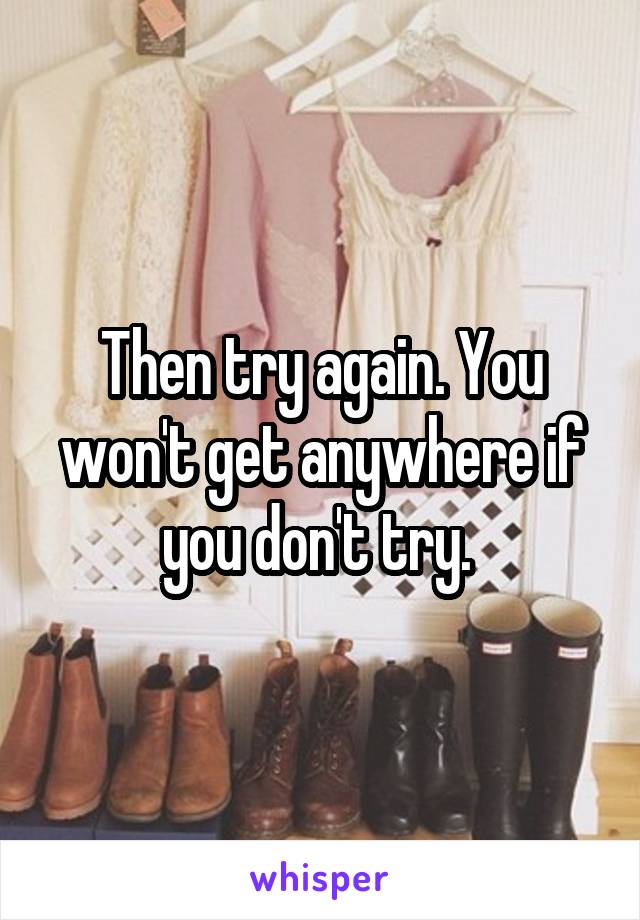 Then try again. You won't get anywhere if you don't try. 