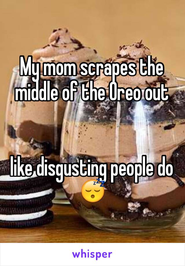 My mom scrapes the middle of the Oreo out


like disgusting people do 😴