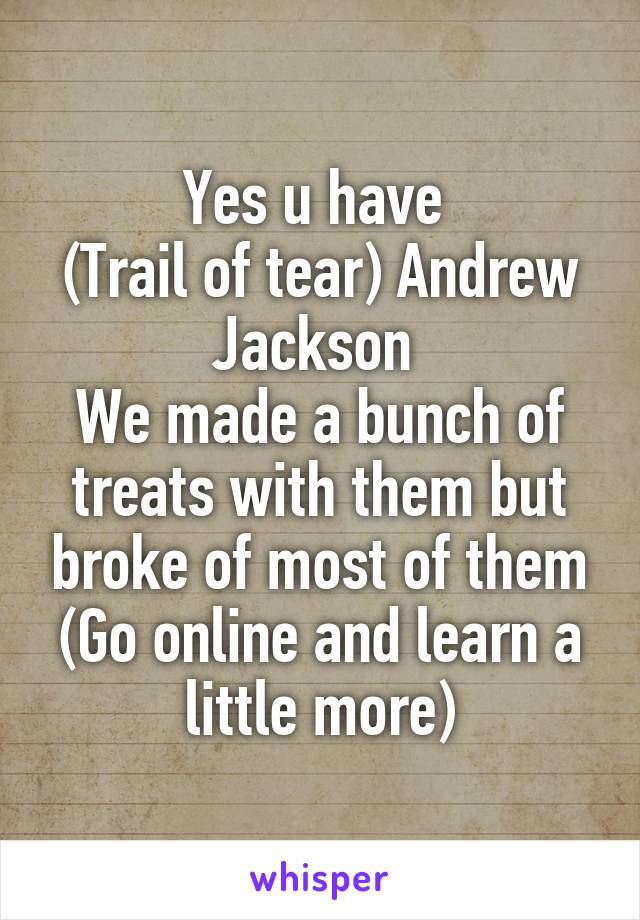 Yes u have 
(Trail of tear) Andrew Jackson 
We made a bunch of treats with them but broke of most of them
(Go online and learn a little more)