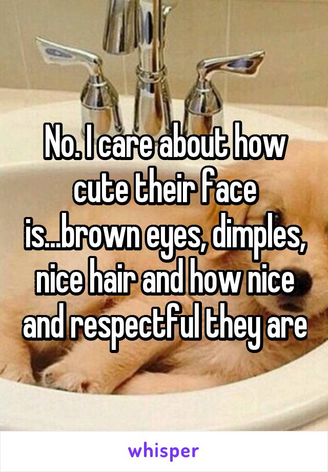 No. I care about how cute their face is...brown eyes, dimples, nice hair and how nice and respectful they are