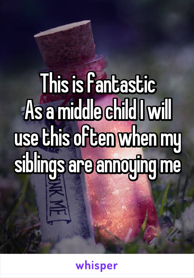 This is fantastic
As a middle child I will use this often when my siblings are annoying me 