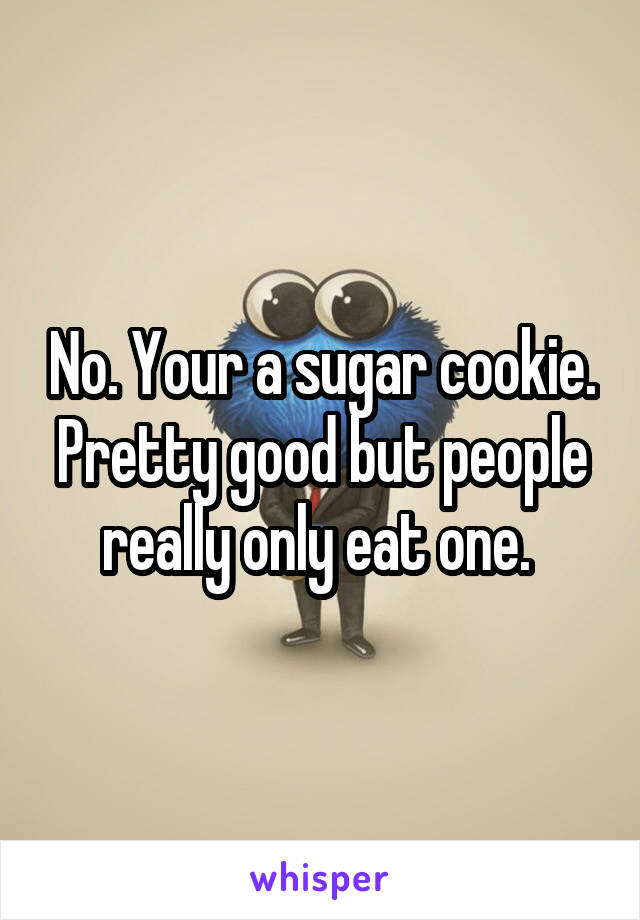 No. Your a sugar cookie. Pretty good but people really only eat one. 