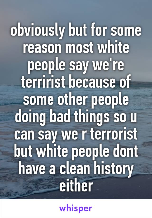 obviously but for some reason most white people say we're terririst because of some other people doing bad things so u can say we r terrorist but white people dont have a clean history either