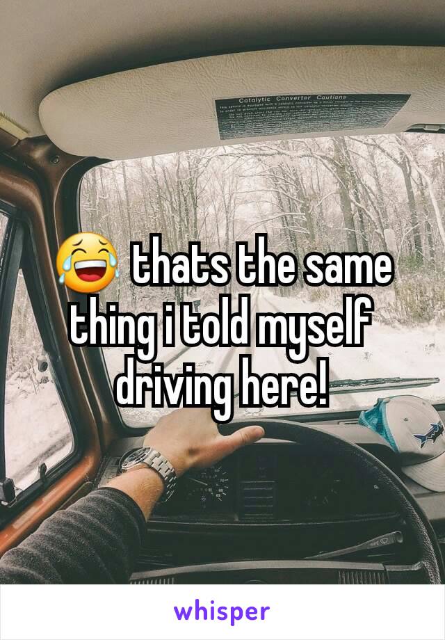 😂 thats the same thing i told myself driving here!