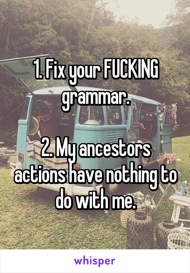 1. Fix your FUCKING grammar.

2. My ancestors actions have nothing to do with me.