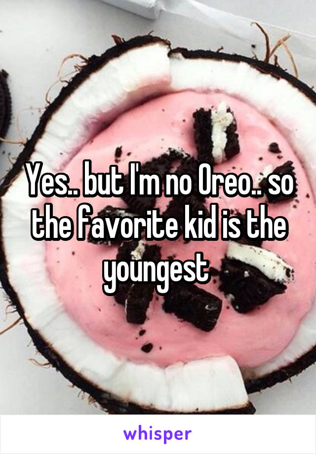 Yes.. but I'm no Oreo.. so the favorite kid is the youngest 