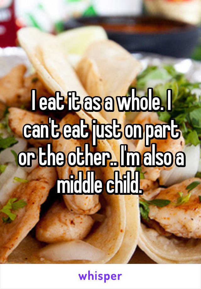 I eat it as a whole. I can't eat just on part or the other.. I'm also a middle child. 