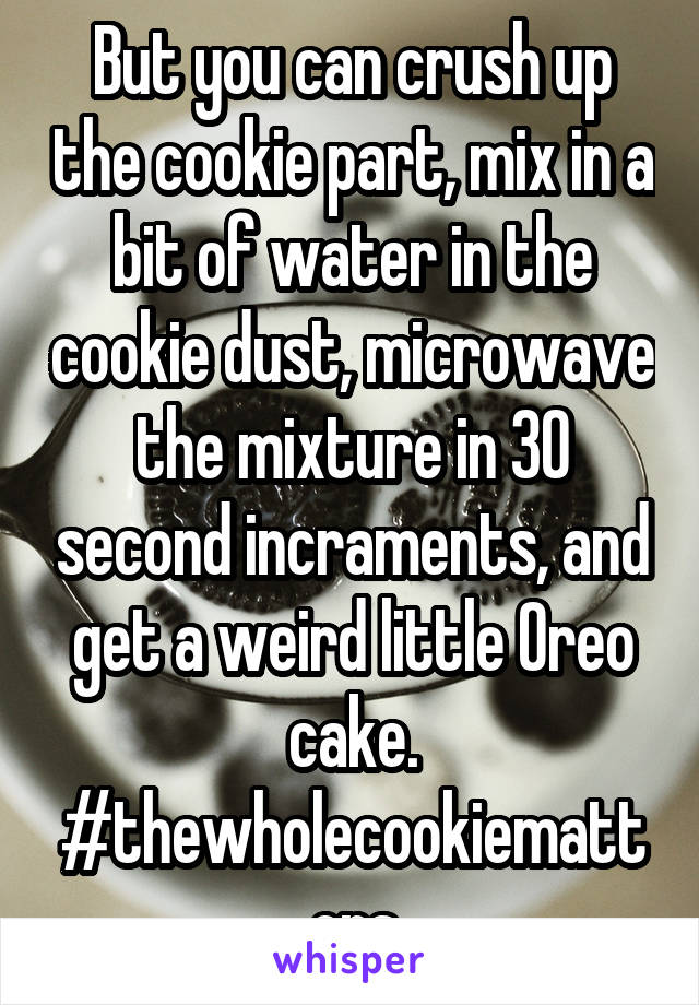 But you can crush up the cookie part, mix in a bit of water in the cookie dust, microwave the mixture in 30 second incraments, and get a weird little Oreo cake. #thewholecookiematters