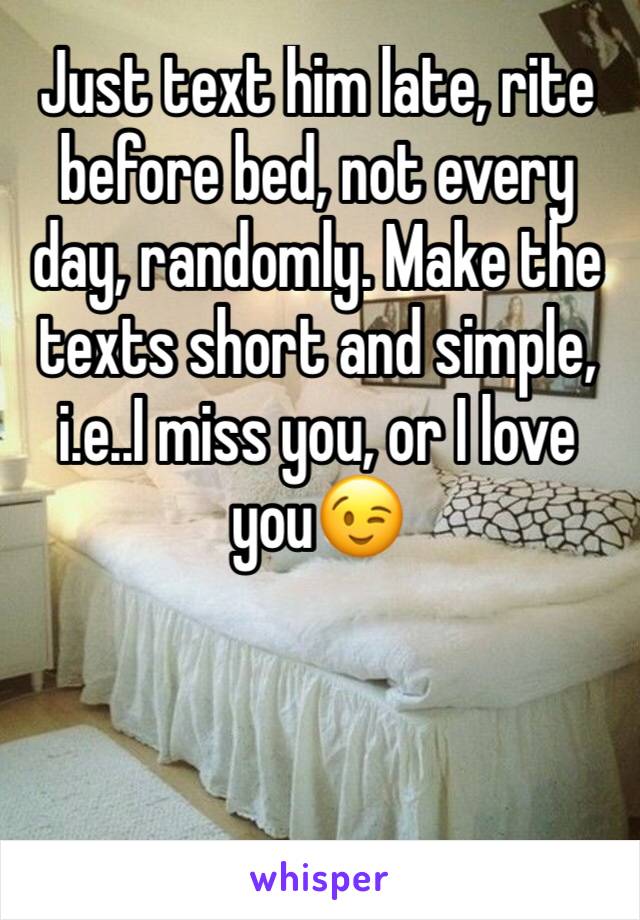 Just text him late, rite before bed, not every day, randomly. Make the texts short and simple, i.e..I miss you, or I love you😉