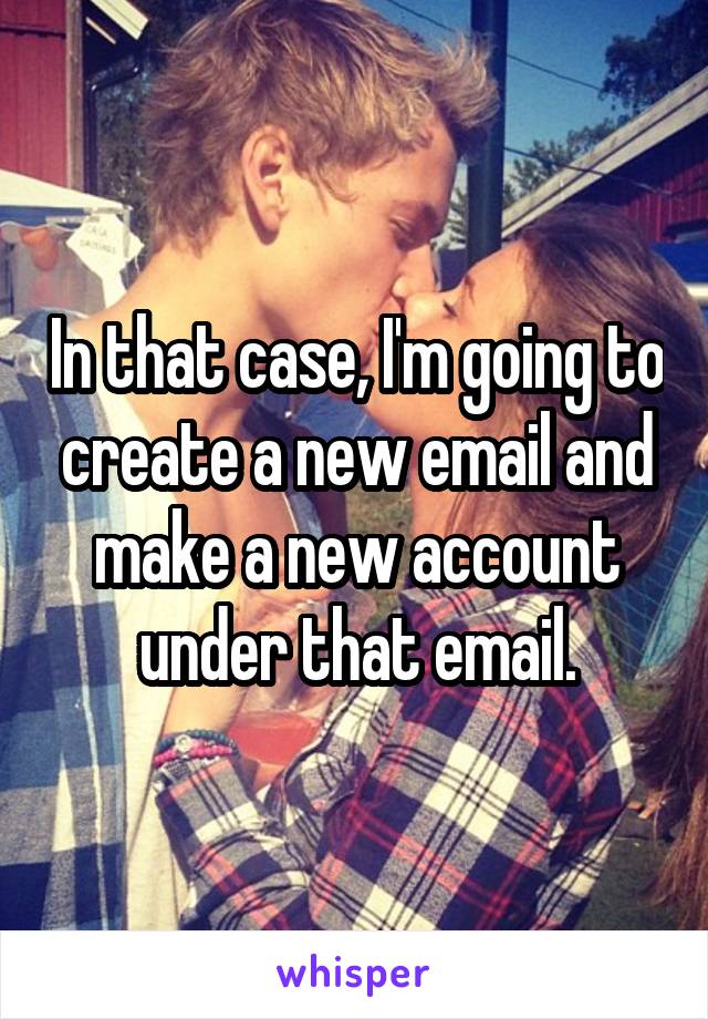 In that case, I'm going to create a new email and make a new account under that email.