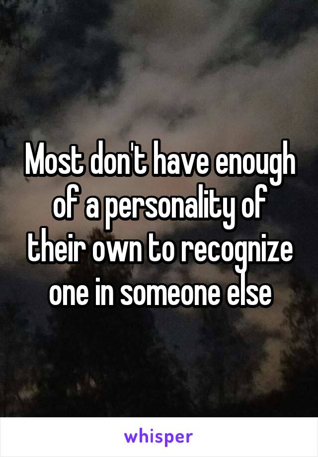 Most don't have enough of a personality of their own to recognize one in someone else