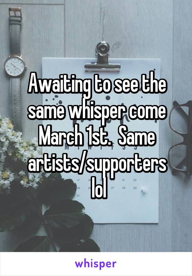 Awaiting to see the same whisper come March 1st.  Same artists/supporters
 lol