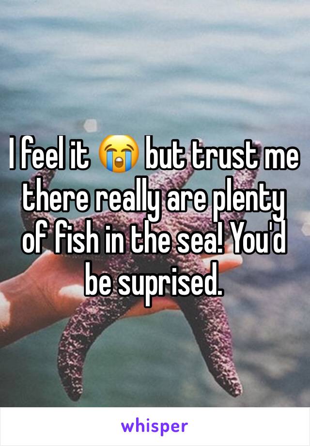 I feel it 😭 but trust me there really are plenty of fish in the sea! You'd be suprised.