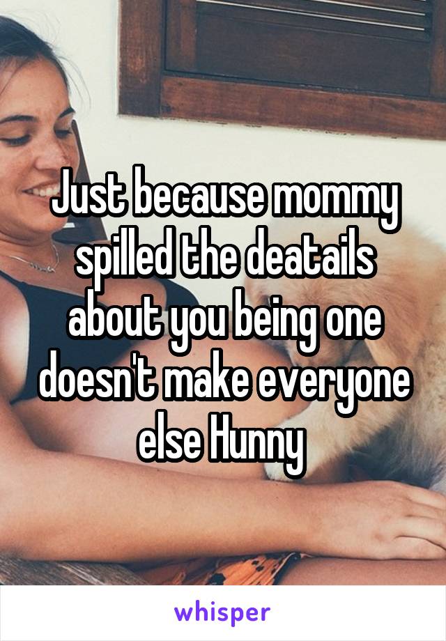 Just because mommy spilled the deatails about you being one doesn't make everyone else Hunny 