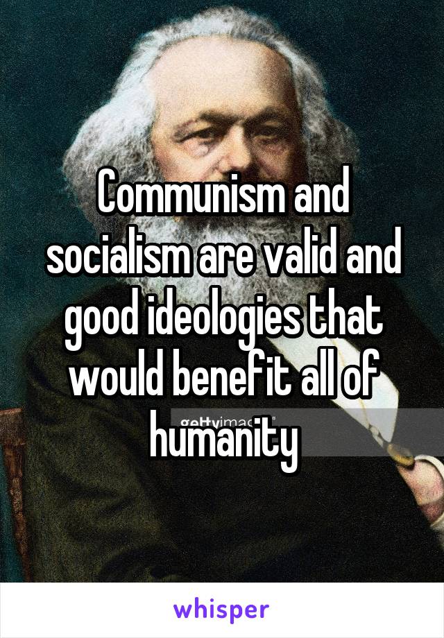 Communism and socialism are valid and good ideologies that would benefit all of humanity