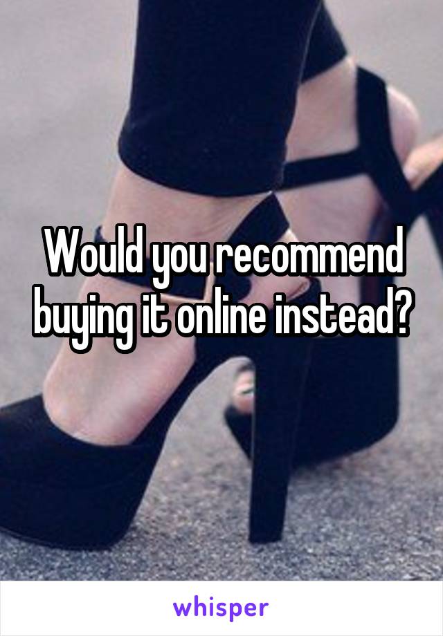 Would you recommend buying it online instead? 