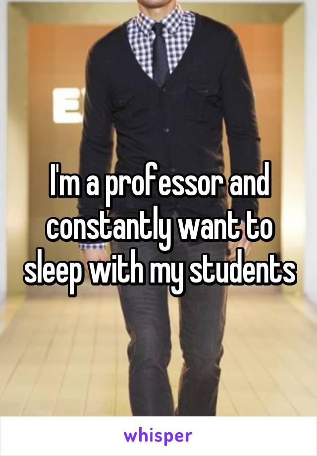 I'm a professor and constantly want to sleep with my students