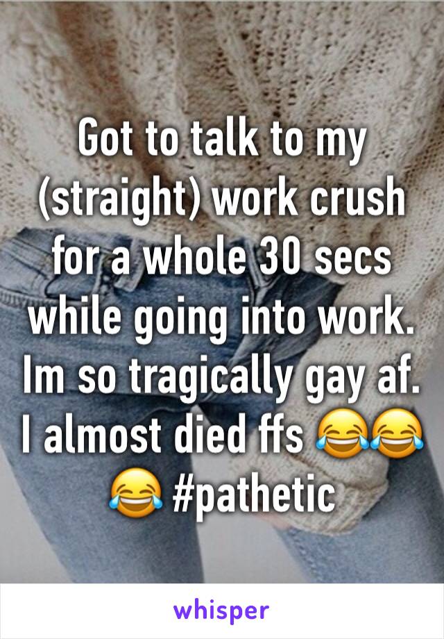 Got to talk to my (straight) work crush for a whole 30 secs while going into work. Im so tragically gay af. I almost died ffs 😂😂😂 #pathetic