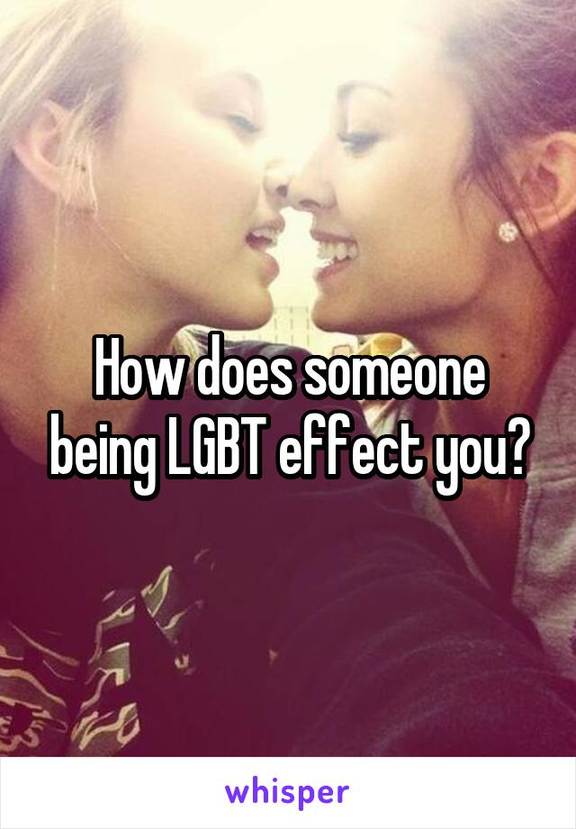 How does someone being LGBT effect you?