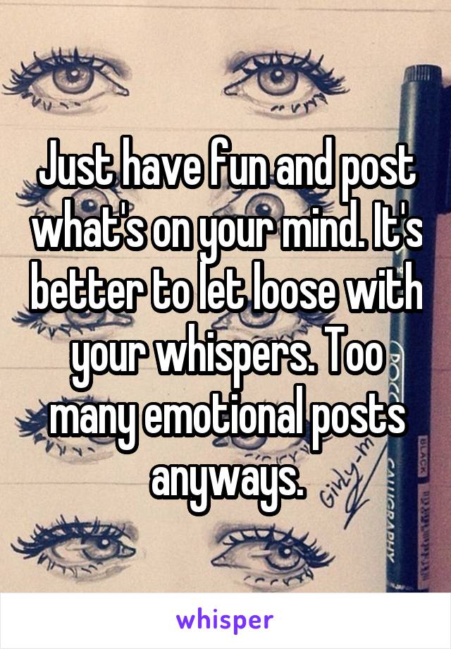 Just have fun and post what's on your mind. It's better to let loose with your whispers. Too many emotional posts anyways.