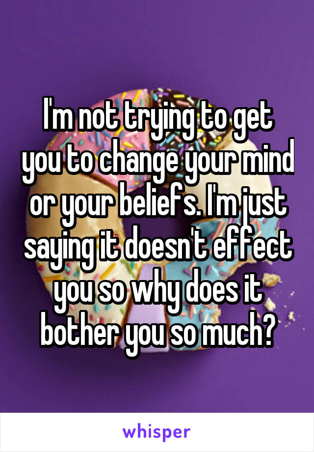 I'm not trying to get you to change your mind or your beliefs. I'm just saying it doesn't effect you so why does it bother you so much?