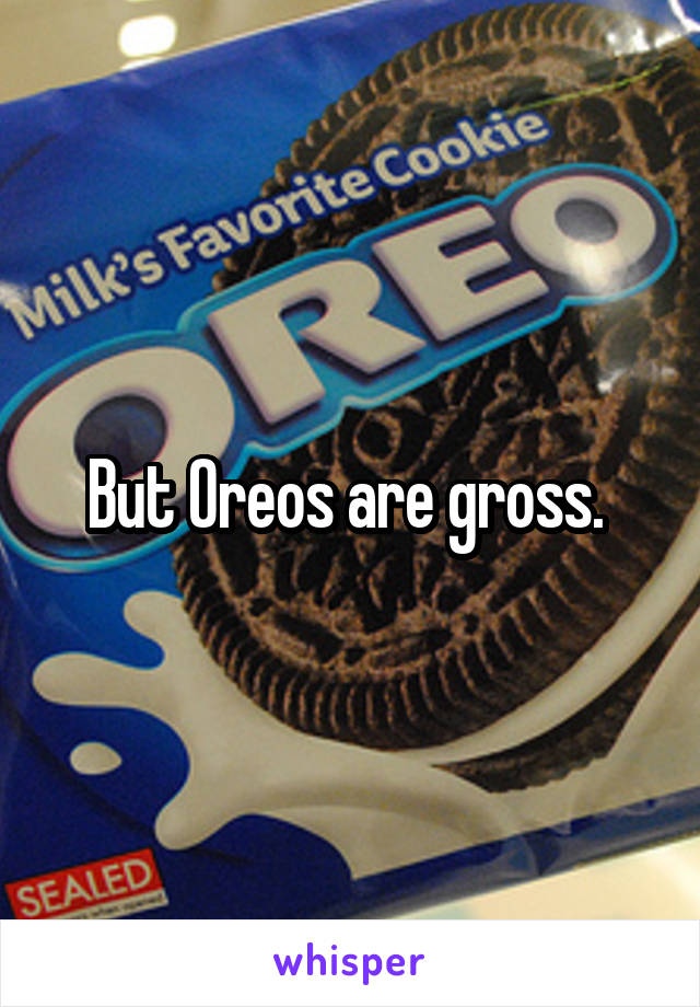 But Oreos are gross. 