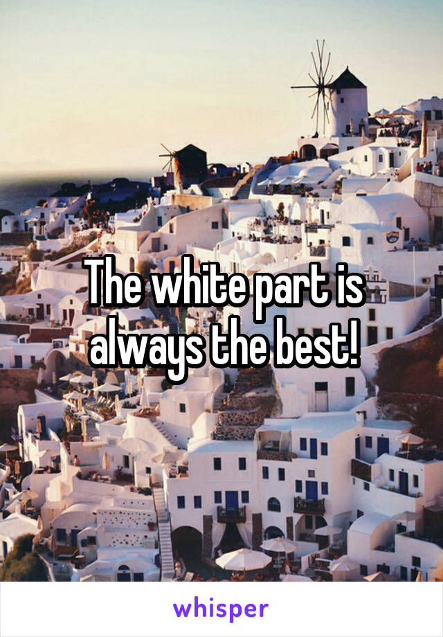 The white part is always the best!