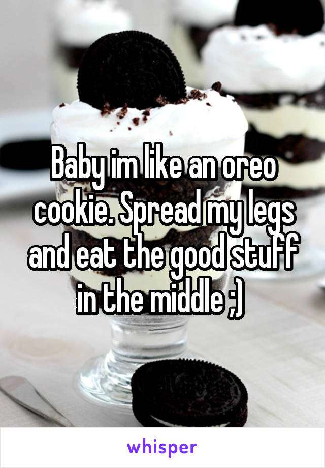 Baby im like an oreo cookie. Spread my legs and eat the good stuff in the middle ;) 