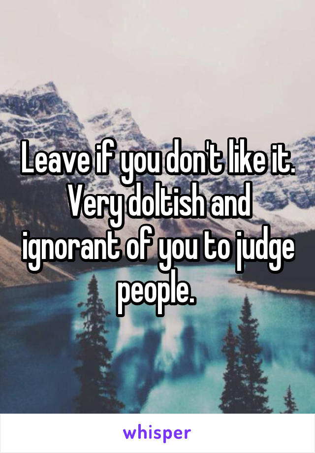 Leave if you don't like it. Very doltish and ignorant of you to judge people. 