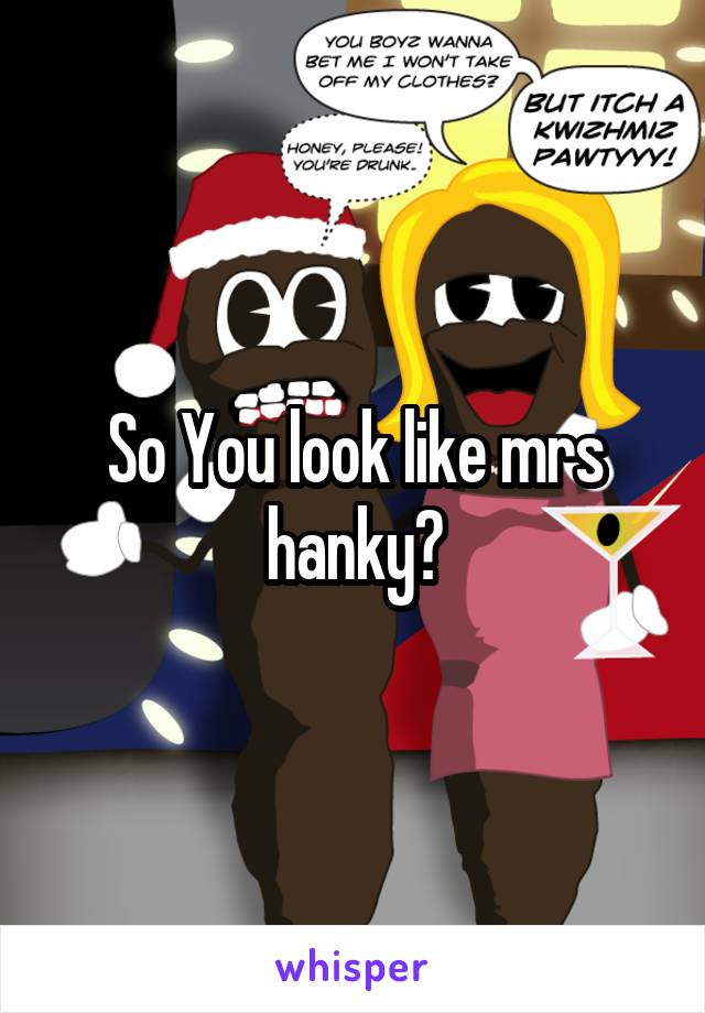 So You look like mrs hanky?