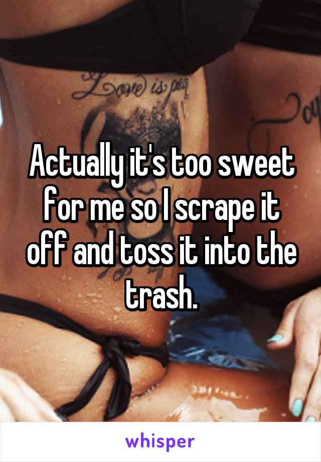 Actually it's too sweet for me so I scrape it off and toss it into the trash.