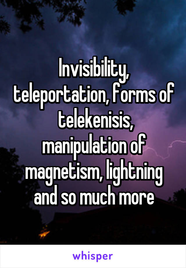 Invisibility, teleportation, forms of  telekenisis, manipulation of magnetism, lightning and so much more