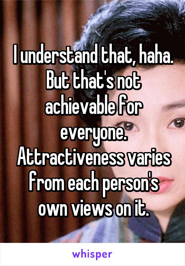 I understand that, haha. But that's not achievable for everyone. Attractiveness varies from each person's own views on it.