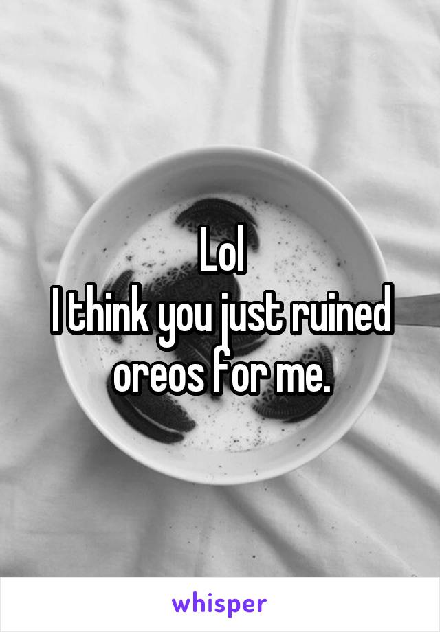 Lol
I think you just ruined oreos for me.