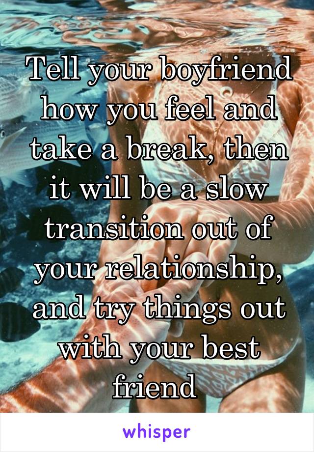 Tell your boyfriend how you feel and take a break, then it will be a slow transition out of your relationship, and try things out with your best friend 