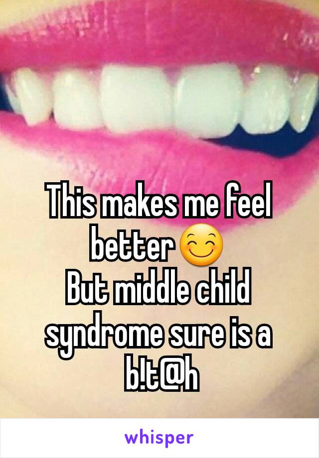 This makes me feel better😊
But middle child syndrome sure is a
 b!t@h