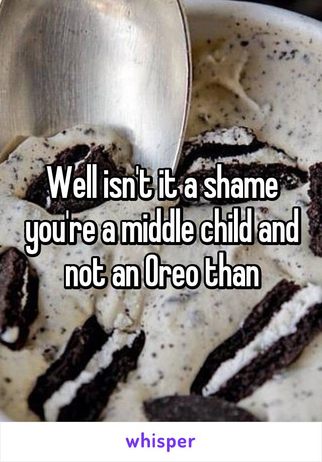 Well isn't it a shame you're a middle child and not an Oreo than