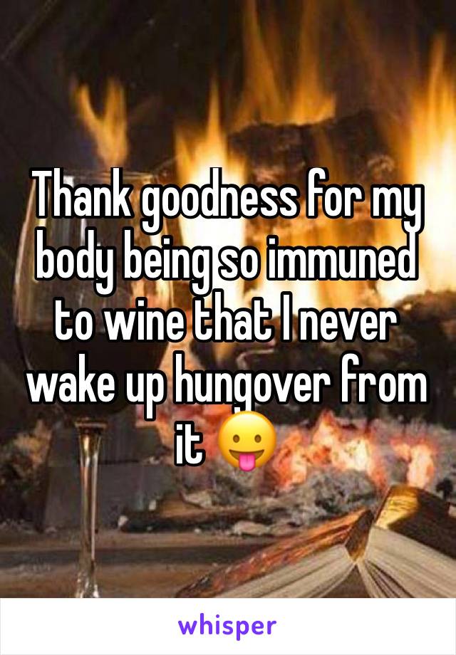 Thank goodness for my body being so immuned to wine that I never wake up hungover from it 😛