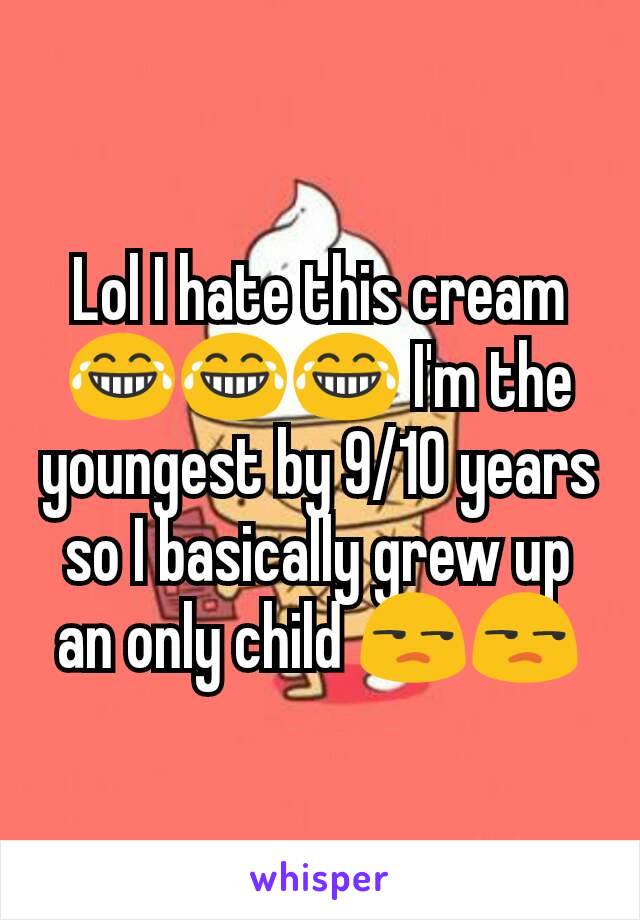 Lol I hate this cream 😂😂😂 I'm the youngest by 9/10 years so I basically grew up an only child 😒😒