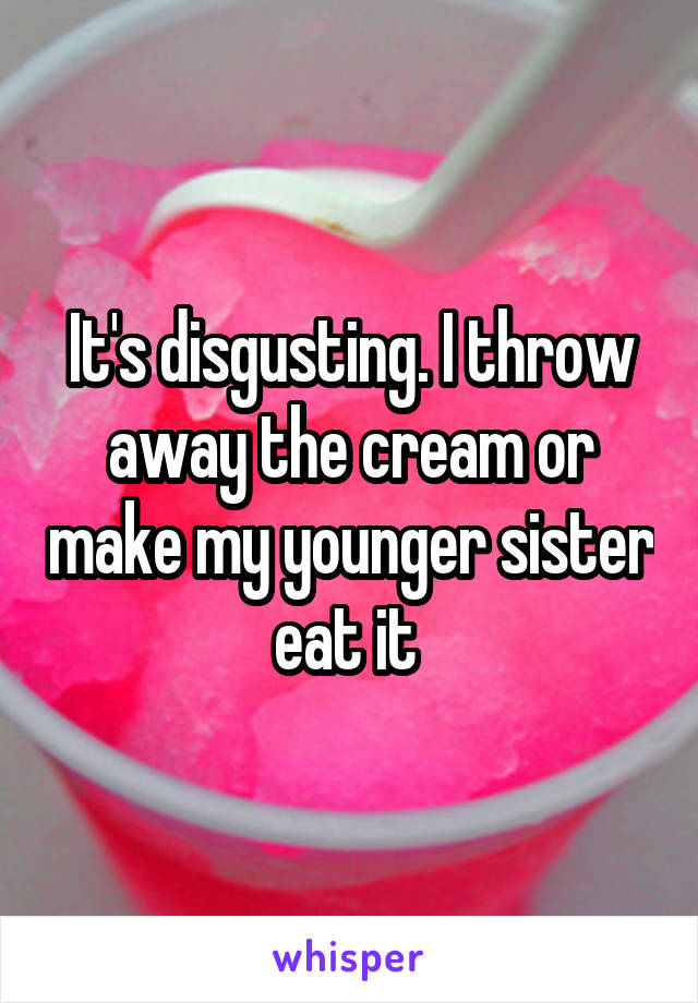 It's disgusting. I throw away the cream or make my younger sister eat it 