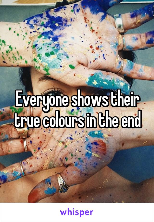 Everyone shows their true colours in the end