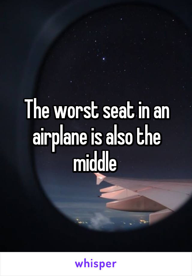 The worst seat in an airplane is also the middle 