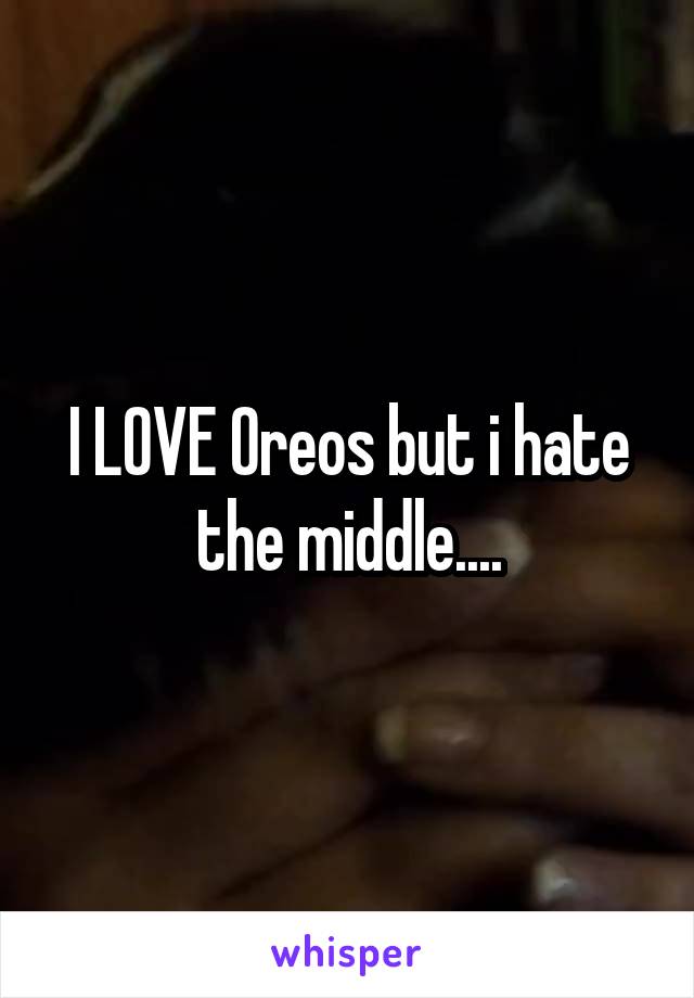 I LOVE Oreos but i hate the middle....