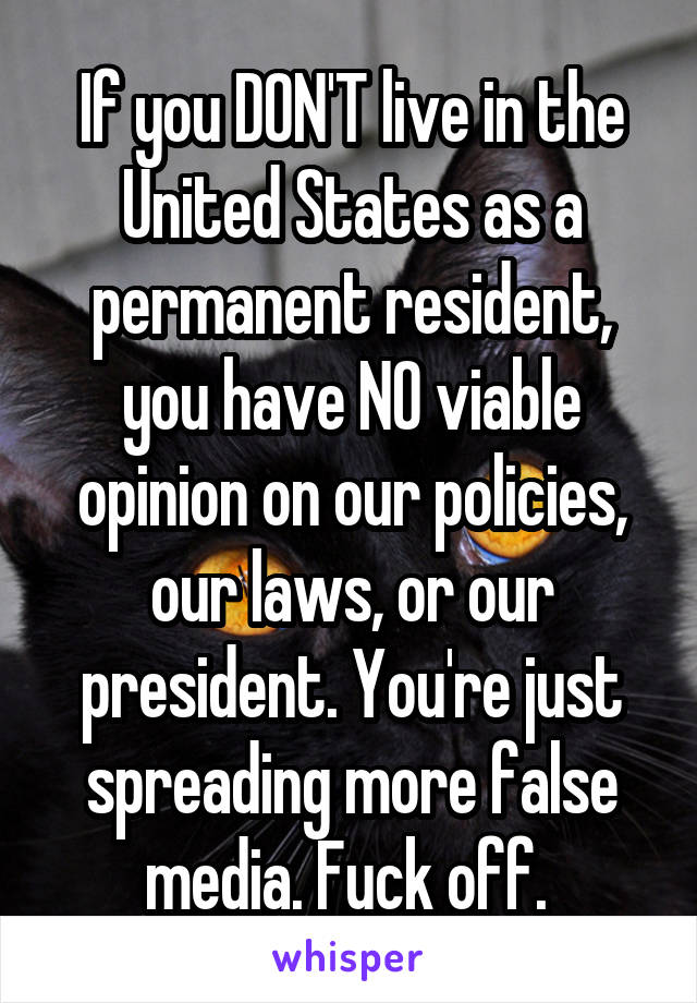 If you DON'T live in the United States as a permanent resident, you have NO viable opinion on our policies, our laws, or our president. You're just spreading more false media. Fuck off. 