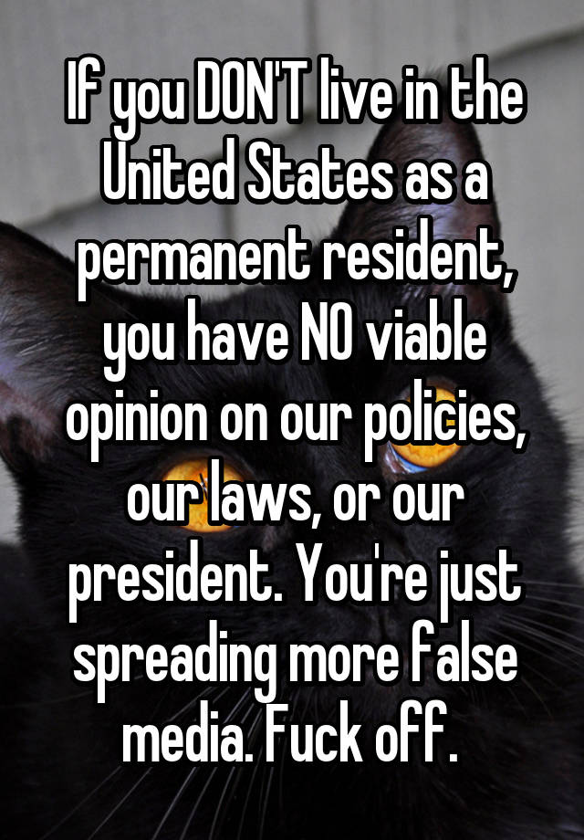 If you DON'T live in the United States as a permanent resident, you have NO viable opinion on our policies, our laws, or our president. You're just spreading more false media. Fuck off. 