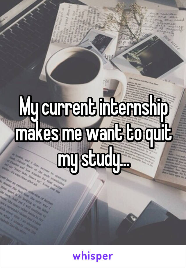 My current internship makes me want to quit my study...