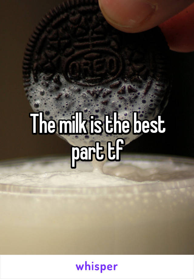 The milk is the best part tf