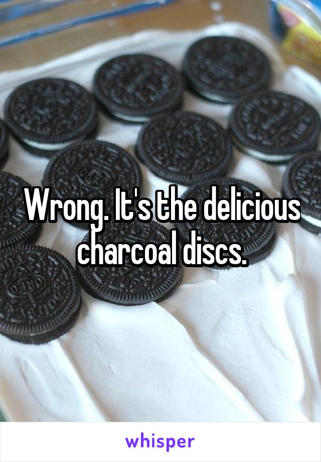Wrong. It's the delicious charcoal discs.